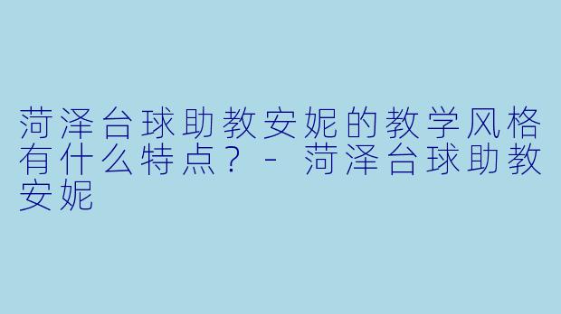菏泽台球助教安妮的教学风格有什么特点？-菏泽台球助教安妮