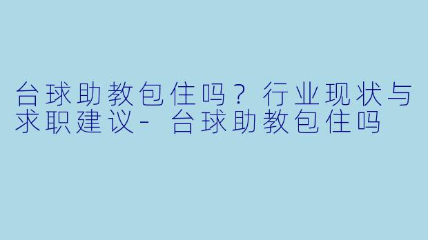 台球助教包住吗？行业现状与求职建议-台球助教包住吗
