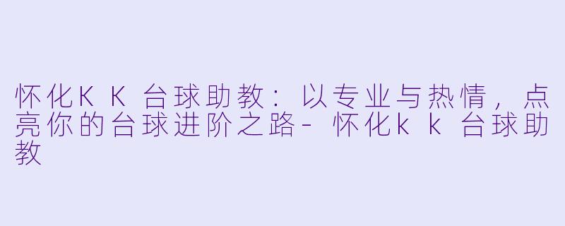 怀化KK台球助教：以专业与热情，点亮你的台球进阶之路-怀化kk台球助教