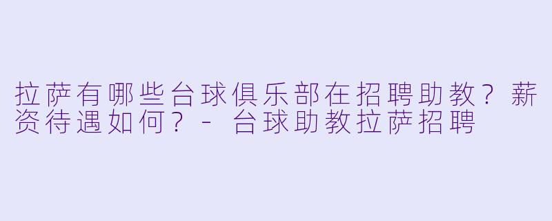 拉萨有哪些台球俱乐部在招聘助教?薪资待遇如何?