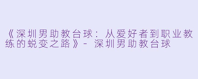 《深圳男助教台球：从爱好者到职业教练的蜕变之路》-深圳男助教台球
