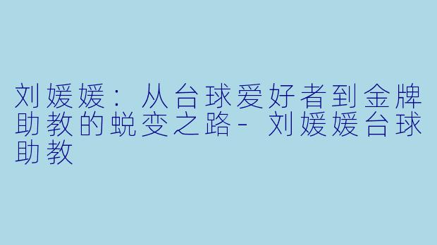 刘媛媛：从台球爱好者到金牌助教的蜕变之路-刘媛媛台球助教