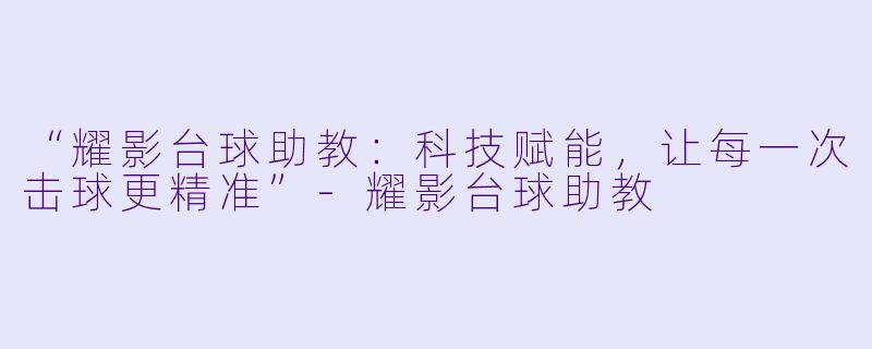 “耀影台球助教：科技赋能，让每一次击球更精准”-耀影台球助教