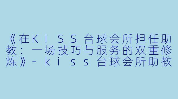 《在KISS台球会所担任助教：一场技巧与服务的双重修炼》-kiss台球会所助教