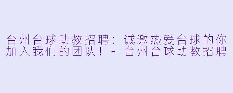 台州台球助教招聘：诚邀热爱台球的你加入我们的团队！-台州台球助教招聘