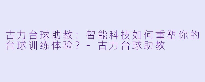 古力台球助教:智能科技如何重塑你的台球训练体验?