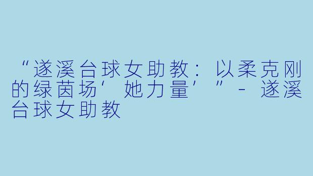 “遂溪台球女助教：以柔克刚的绿茵场‘她力量’”-遂溪台球女助教