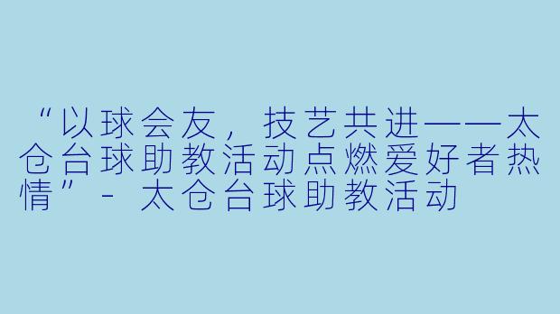 “以球会友，技艺共进——太仓台球助教活动点燃爱好者热情”-太仓台球助教活动