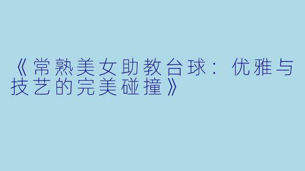 《常熟美女助教台球：优雅与技艺的完美碰撞》