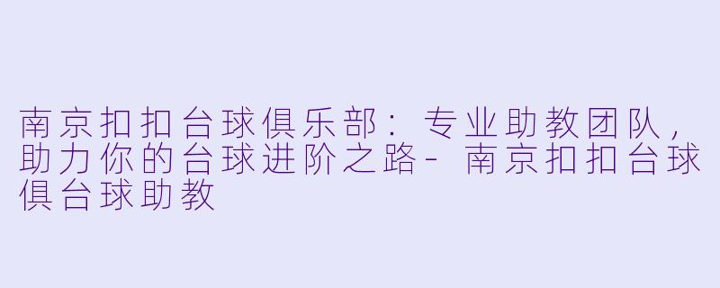 南京扣扣台球俱乐部：专业助教团队，助力你的台球进阶之路-南京扣扣台球俱台球助教