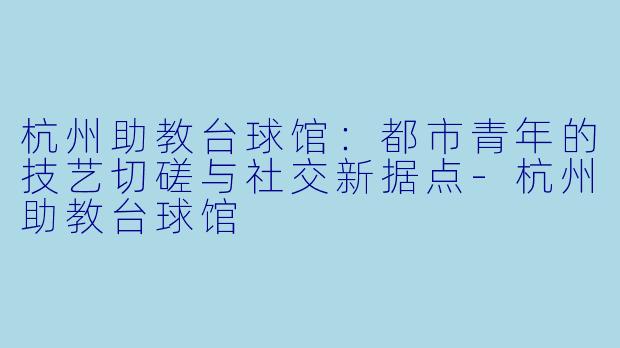 杭州助教台球馆:都市青年的技艺切磋与社交新据点