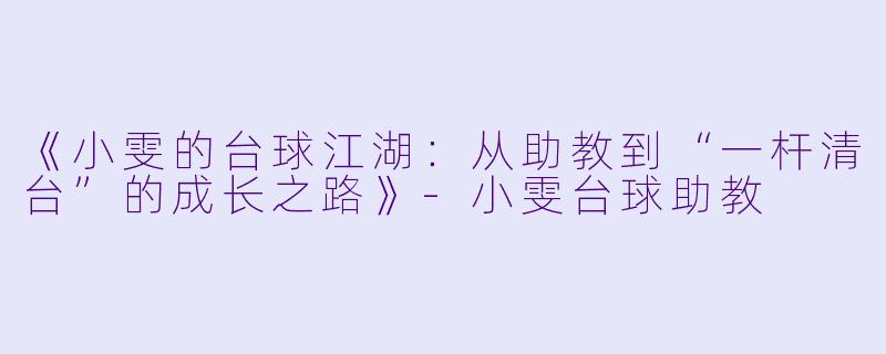 《小雯的台球江湖：从助教到“一杆清台”的成长之路》-小雯台球助教
