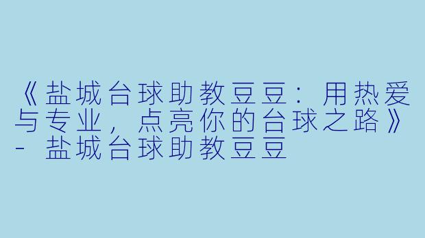 《盐城台球助教豆豆：用热爱与专业，点亮你的台球之路》-盐城台球助教豆豆