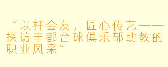 “以杆会友，匠心传艺——探访丰都台球俱乐部助教的职业风采”