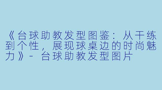《台球助教发型图鉴：从干练到个性，展现球桌边的时尚魅力》-台球助教发型图片