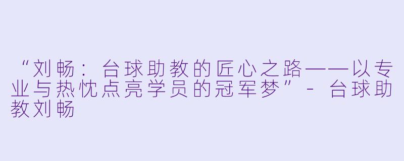 “刘畅:台球助教的匠心之路——以专业与热忱点亮学员的冠军梦”-台球助教刘畅