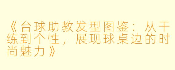 《台球助教发型图鉴：从干练到个性，展现球桌边的时尚魅力》