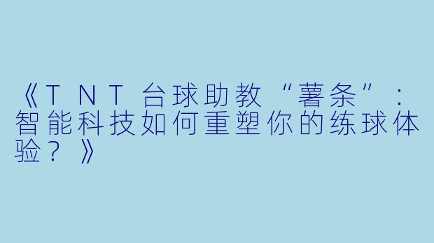 《TNT台球助教“薯条”：智能科技如何重塑你的练球体验？》
