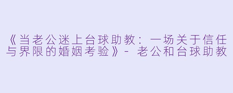 《当老公迷上台球助教：一场关于信任与界限的婚姻考验》-老公和台球助教