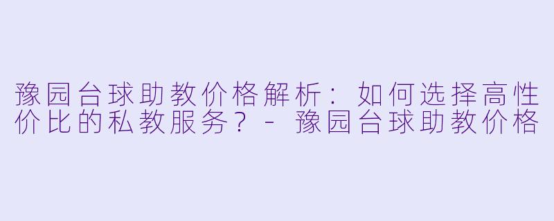 豫园台球助教价格解析：如何选择高性价比的私教服务？-豫园台球助教价格