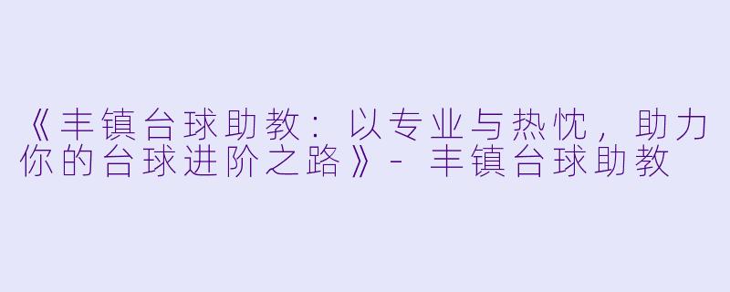 《丰镇台球助教：以专业与热忱，助力你的台球进阶之路》-丰镇台球助教
