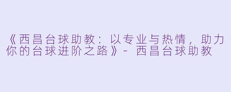 《西昌台球助教：以专业与热情，助力你的台球进阶之路》-西昌台球助教