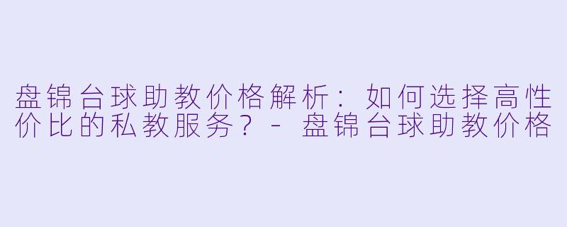 盘锦台球助教价格解析：如何选择高性价比的私教服务？-盘锦台球助教价格