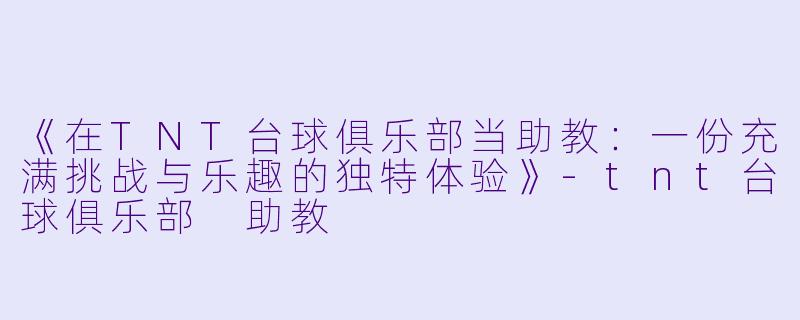 《在TNT台球俱乐部当助教:一份充满挑战与乐趣的独特体验》-tnt台球俱乐部 助教