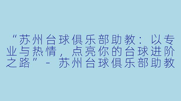 “苏州台球俱乐部助教：以专业与热情，点亮你的台球进阶之路”-苏州台球俱乐部助教