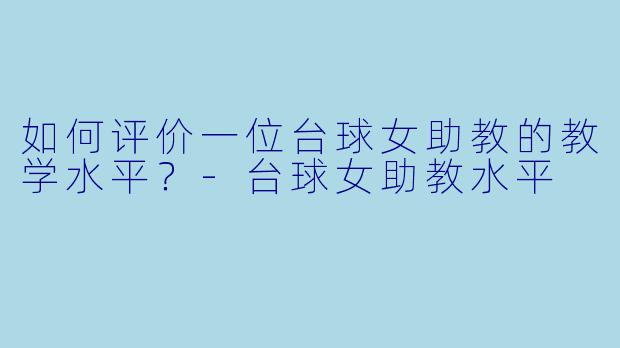 如何评价一位台球女助教的教学水平？-台球女助教水平