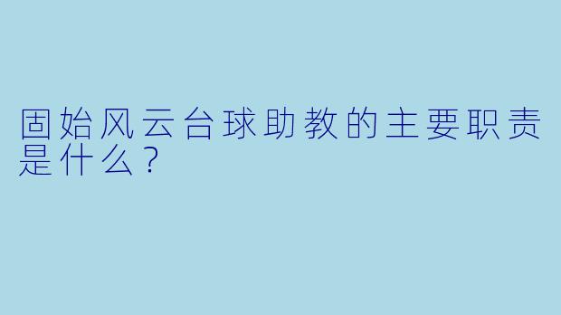 固始风云台球助教的主要职责是什么？
