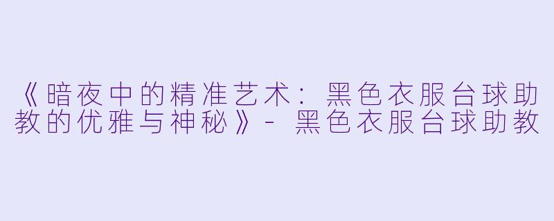 《暗夜中的精准艺术：黑色衣服台球助教的优雅与神秘》-黑色衣服台球助教