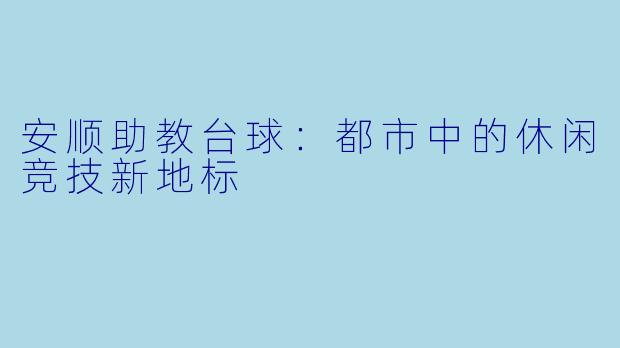 安顺助教台球：都市中的休闲竞技新地标