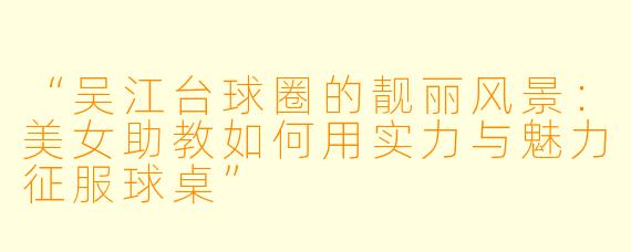 “吴江台球圈的靓丽风景:美女助教如何用实力与魅力征服球桌”
