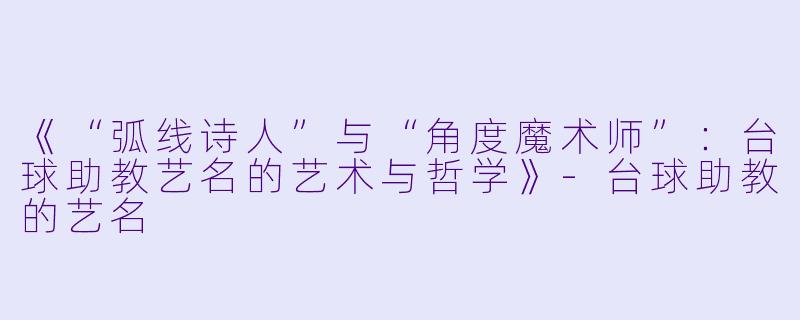 《“弧线诗人”与“角度魔术师”：台球助教艺名的艺术与哲学》-台球助教的艺名