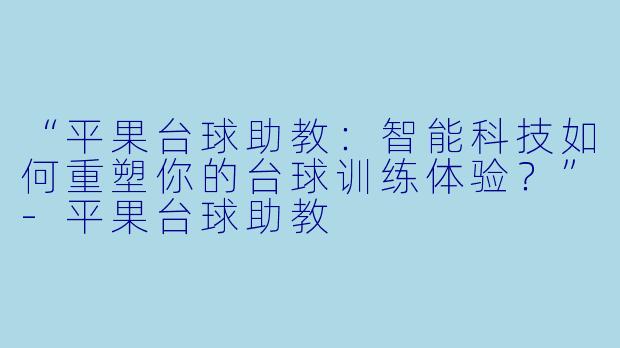 “平果台球助教：智能科技如何重塑你的台球训练体验？”-平果台球助教