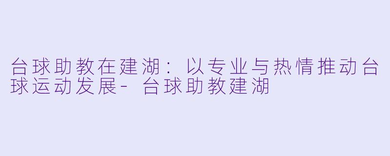 台球助教在建湖：以专业与热情推动台球运动发展-台球助教建湖