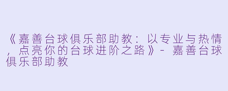 《嘉善台球俱乐部助教：以专业与热情，点亮你的台球进阶之路》-嘉善台球俱乐部助教