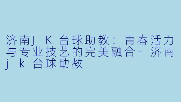 济南JK台球助教：青春活力与专业技艺的完美融合-济南jk台球助教