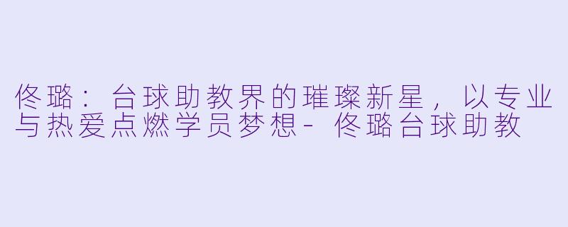 佟璐：台球助教界的璀璨新星，以专业与热爱点燃学员梦想-佟璐台球助教