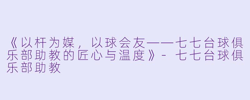 《以杆为媒，以球会友——七七台球俱乐部助教的匠心与温度》-七七台球俱乐部助教