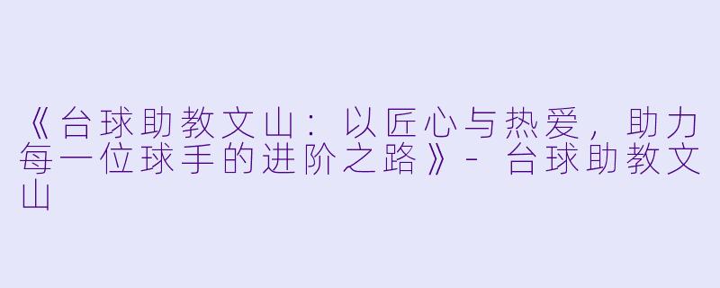 《台球助教文山：以匠心与热爱，助力每一位球手的进阶之路》-台球助教文山