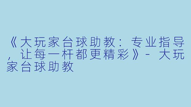 《大玩家台球助教：专业指导，让每一杆都更精彩》-大玩家台球助教