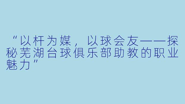 “以杆为媒，以球会友——探秘芜湖台球俱乐部助教的职业魅力”