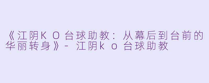 《江阴KO台球助教：从幕后到台前的华丽转身》-江阴ko台球助教