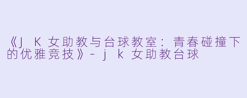《JK女助教与台球教室:青春碰撞下的优雅竞技》