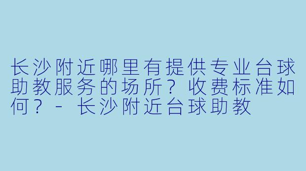 长沙附近哪里有提供专业台球助教服务的场所？收费标准如何？-长沙附近台球助教