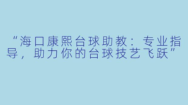 “海口康熙台球助教：专业指导，助力你的台球技艺飞跃”