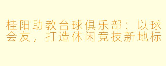 桂阳助教台球俱乐部：以球会友，打造休闲竞技新地标