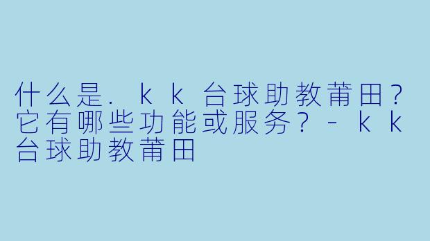 什么是.kk台球助教莆田？它有哪些功能或服务？-kk台球助教莆田